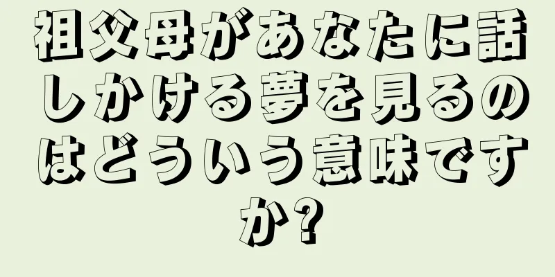 祖父母があなたに話しかける夢を見るのはどういう意味ですか?