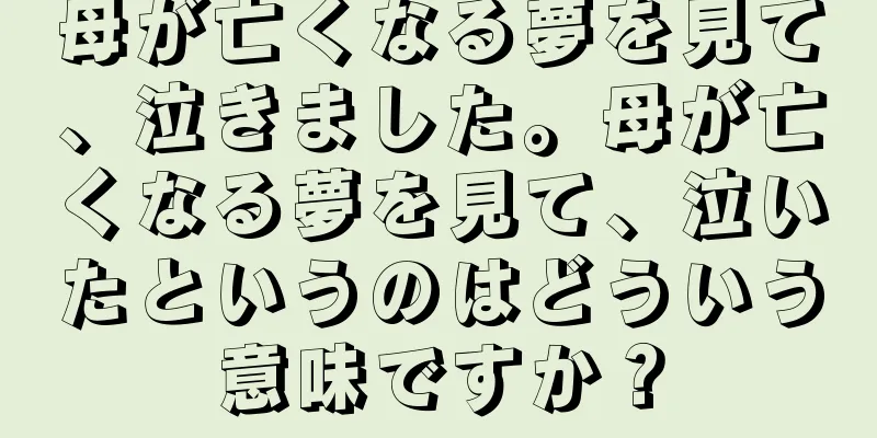 母が亡くなる夢を見て、泣きました。母が亡くなる夢を見て、泣いたというのはどういう意味ですか？