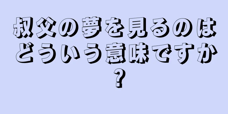 叔父の夢を見るのはどういう意味ですか？