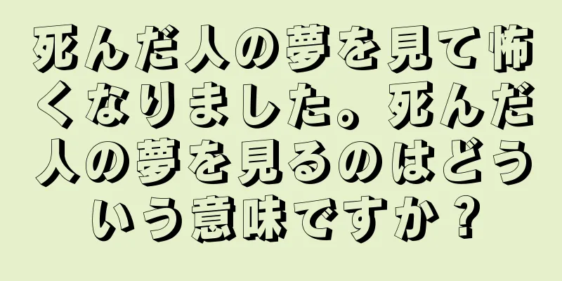 死んだ人の夢を見て怖くなりました。死んだ人の夢を見るのはどういう意味ですか？