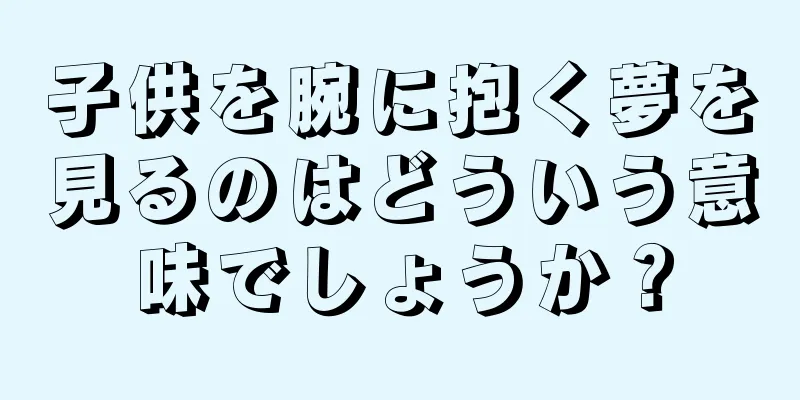 子供を腕に抱く夢を見るのはどういう意味でしょうか？