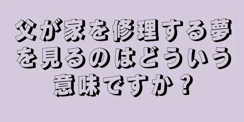 父が家を修理する夢を見るのはどういう意味ですか？