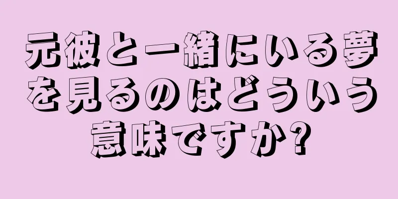 元彼と一緒にいる夢を見るのはどういう意味ですか?
