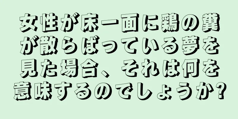 女性が床一面に鶏の糞が散らばっている夢を見た場合、それは何を意味するのでしょうか?