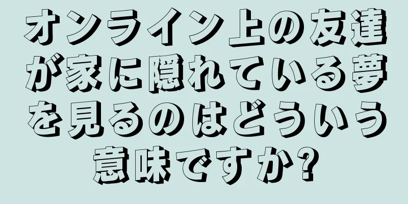 オンライン上の友達が家に隠れている夢を見るのはどういう意味ですか?