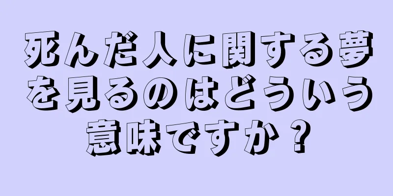 死んだ人に関する夢を見るのはどういう意味ですか？