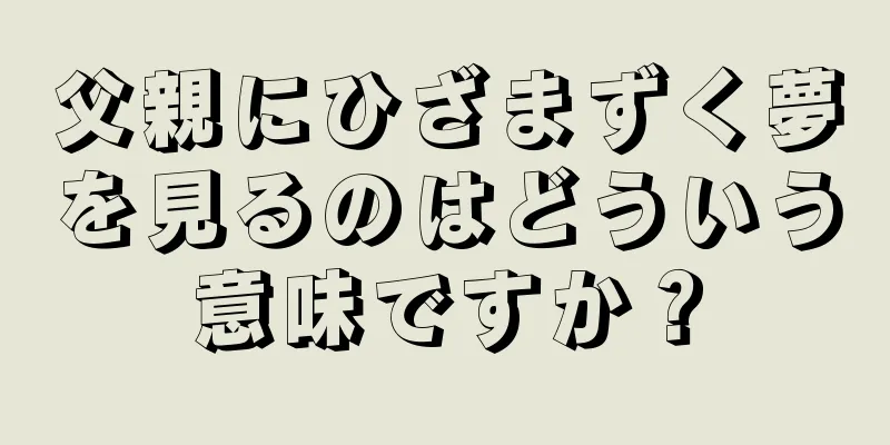 父親にひざまずく夢を見るのはどういう意味ですか？