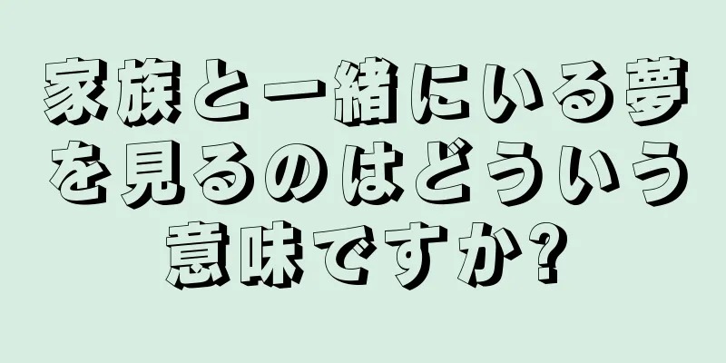 家族と一緒にいる夢を見るのはどういう意味ですか?
