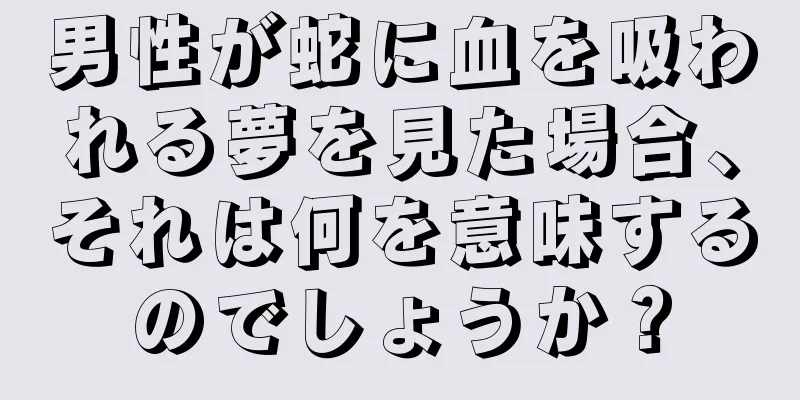 男性が蛇に血を吸われる夢を見た場合、それは何を意味するのでしょうか？