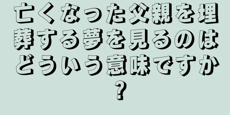 亡くなった父親を埋葬する夢を見るのはどういう意味ですか？