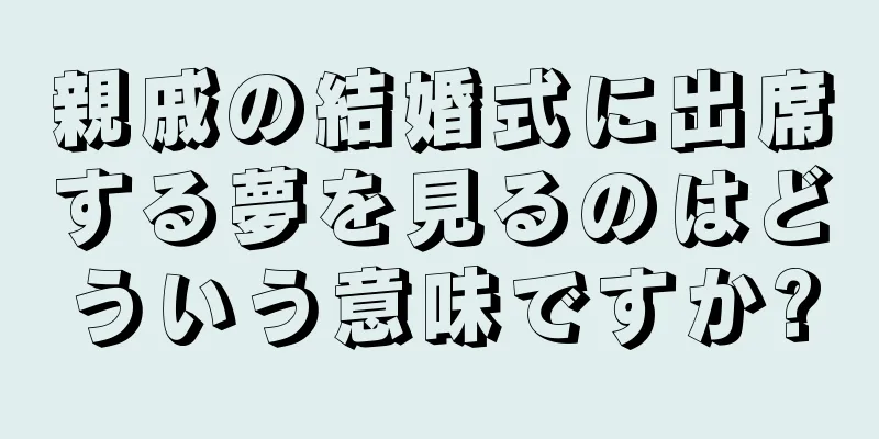 親戚の結婚式に出席する夢を見るのはどういう意味ですか?