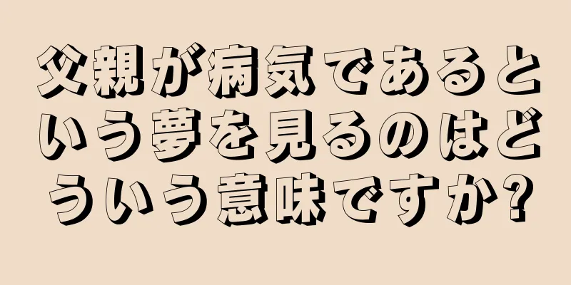 父親が病気であるという夢を見るのはどういう意味ですか?