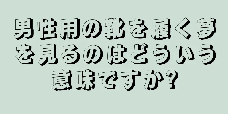 男性用の靴を履く夢を見るのはどういう意味ですか?