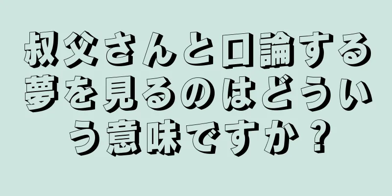 叔父さんと口論する夢を見るのはどういう意味ですか？