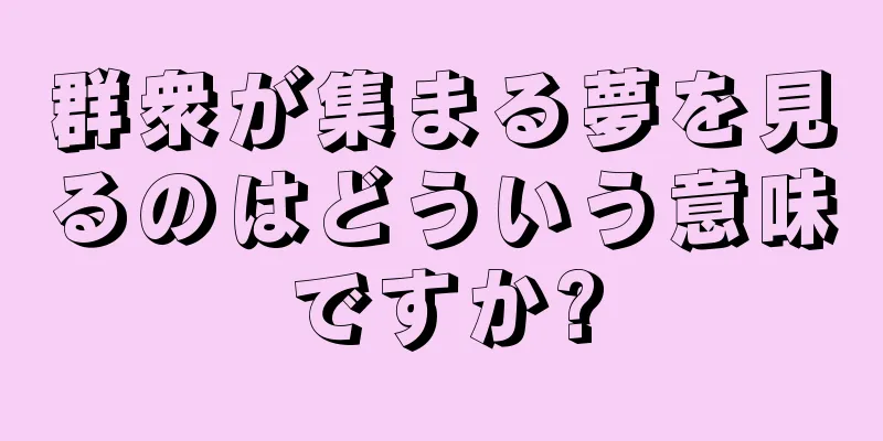 群衆が集まる夢を見るのはどういう意味ですか?