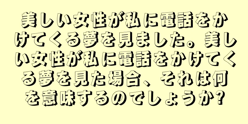 美しい女性が私に電話をかけてくる夢を見ました。美しい女性が私に電話をかけてくる夢を見た場合、それは何を意味するのでしょうか?