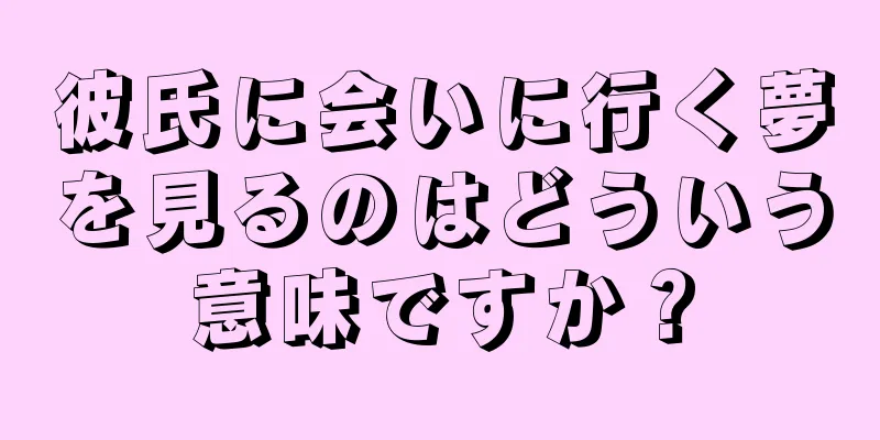 彼氏に会いに行く夢を見るのはどういう意味ですか？