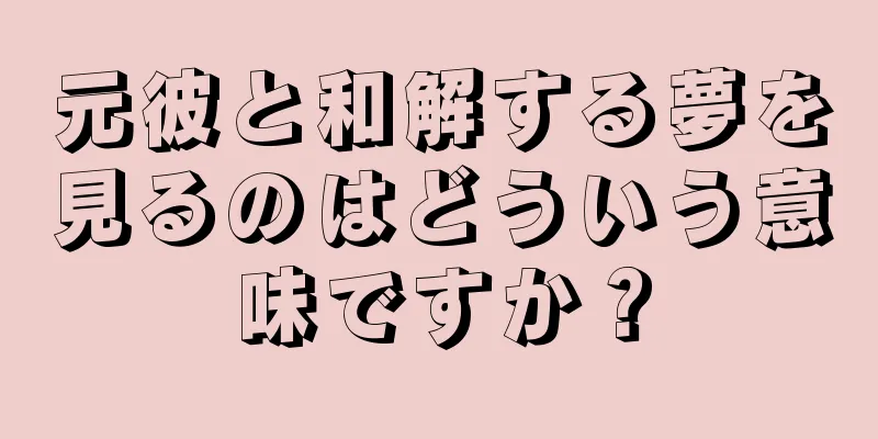 元彼と和解する夢を見るのはどういう意味ですか？