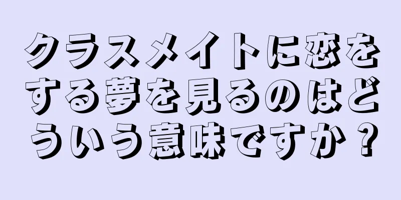 クラスメイトに恋をする夢を見るのはどういう意味ですか？