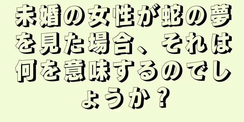 未婚の女性が蛇の夢を見た場合、それは何を意味するのでしょうか？