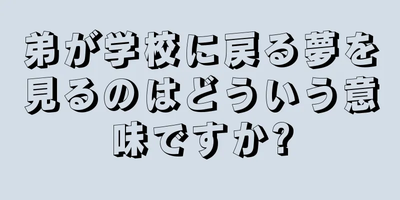 弟が学校に戻る夢を見るのはどういう意味ですか?
