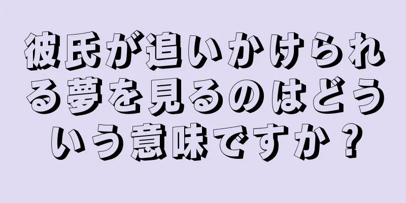 彼氏が追いかけられる夢を見るのはどういう意味ですか？