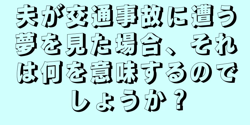 夫が交通事故に遭う夢を見た場合、それは何を意味するのでしょうか？