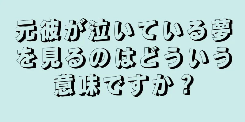 元彼が泣いている夢を見るのはどういう意味ですか？