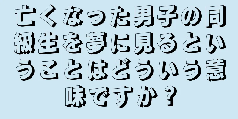 亡くなった男子の同級生を夢に見るということはどういう意味ですか？