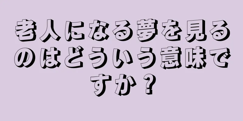 老人になる夢を見るのはどういう意味ですか？