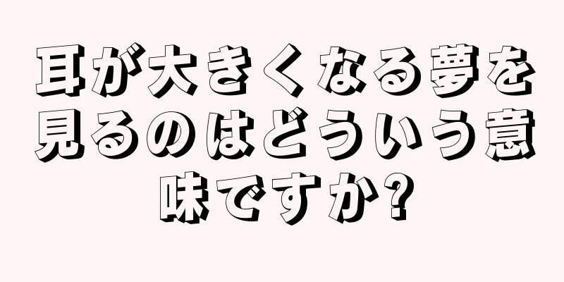 耳が大きくなる夢を見るのはどういう意味ですか?