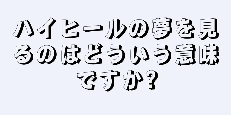 ハイヒールの夢を見るのはどういう意味ですか?