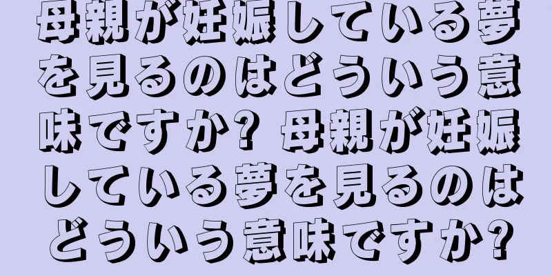 母親が妊娠している夢を見るのはどういう意味ですか? 母親が妊娠している夢を見るのはどういう意味ですか?