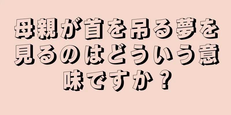 母親が首を吊る夢を見るのはどういう意味ですか？