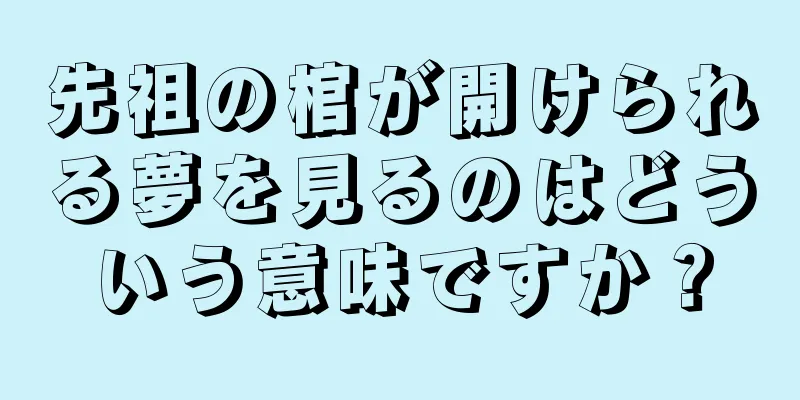 先祖の棺が開けられる夢を見るのはどういう意味ですか？