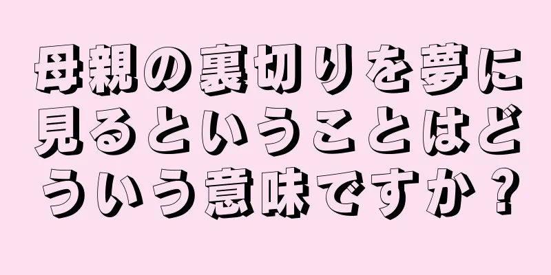 母親の裏切りを夢に見るということはどういう意味ですか？