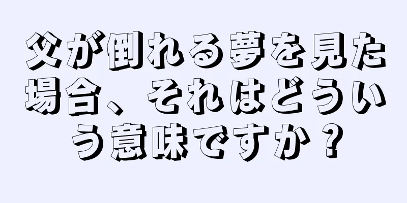 父が倒れる夢を見た場合、それはどういう意味ですか？