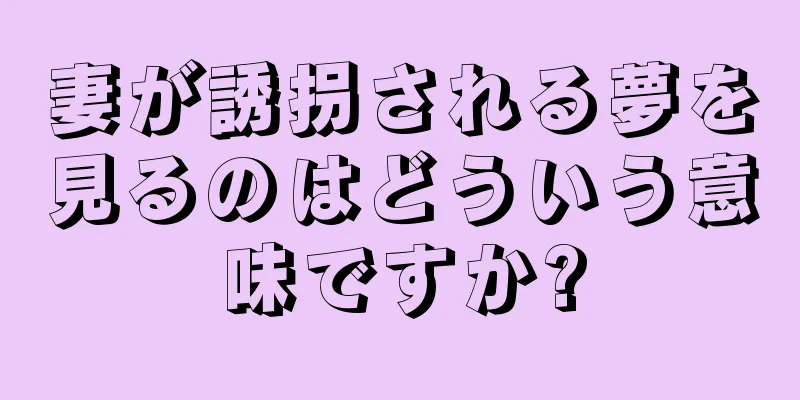 妻が誘拐される夢を見るのはどういう意味ですか?