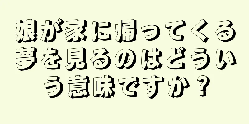 娘が家に帰ってくる夢を見るのはどういう意味ですか？