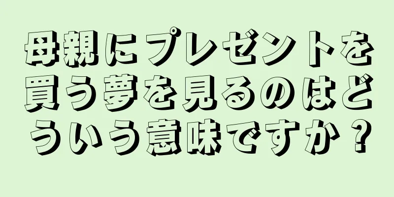 母親にプレゼントを買う夢を見るのはどういう意味ですか？