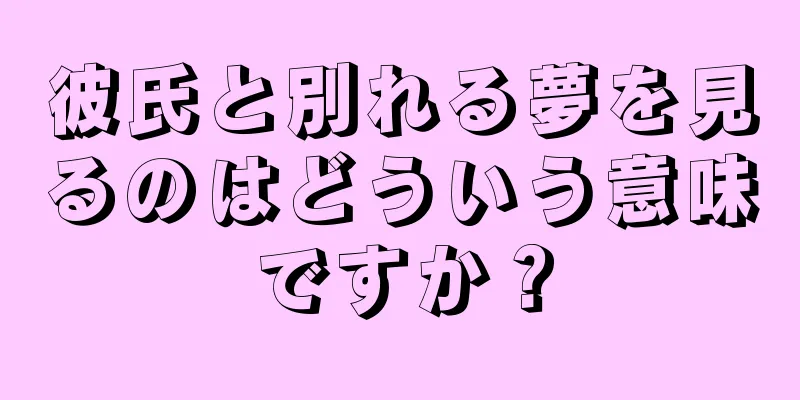 彼氏と別れる夢を見るのはどういう意味ですか？