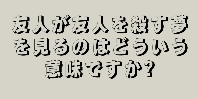 友人が友人を殺す夢を見るのはどういう意味ですか?