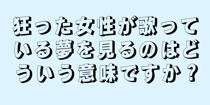 狂った女性が歌っている夢を見るのはどういう意味ですか？