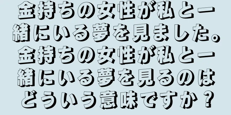 金持ちの女性が私と一緒にいる夢を見ました。金持ちの女性が私と一緒にいる夢を見るのはどういう意味ですか？