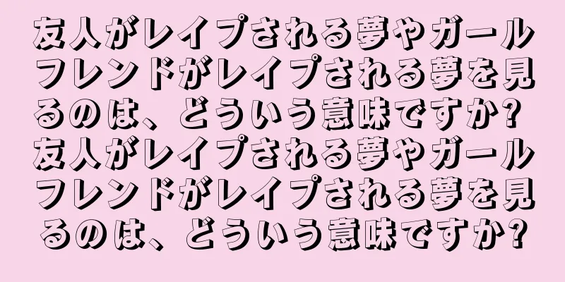 友人がレイプされる夢やガールフレンドがレイプされる夢を見るのは、どういう意味ですか? 友人がレイプされる夢やガールフレンドがレイプされる夢を見るのは、どういう意味ですか?