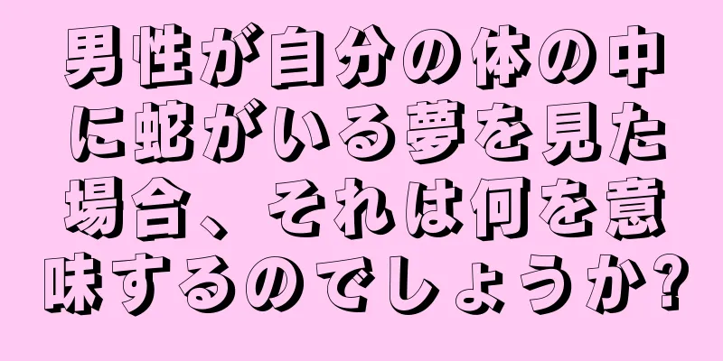 男性が自分の体の中に蛇がいる夢を見た場合、それは何を意味するのでしょうか?