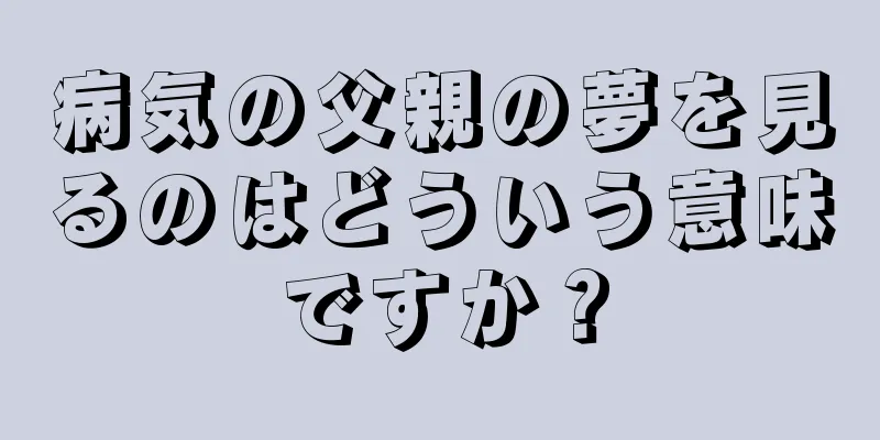 病気の父親の夢を見るのはどういう意味ですか？