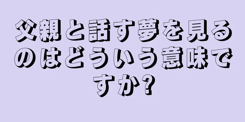父親と話す夢を見るのはどういう意味ですか?