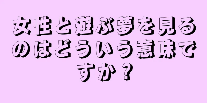 女性と遊ぶ夢を見るのはどういう意味ですか？