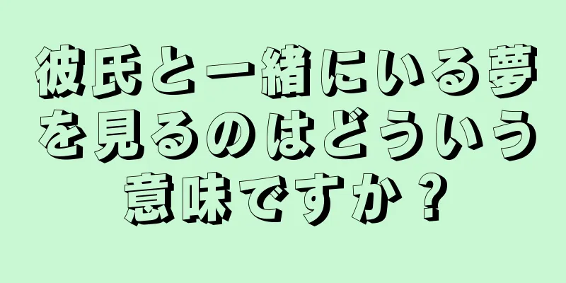 彼氏と一緒にいる夢を見るのはどういう意味ですか？